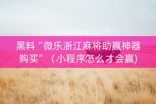 黑料“微乐浙江麻将助赢神器购买”（小程序怎么才会赢)