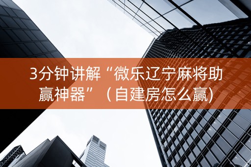 3分钟讲解“微乐辽宁麻将助赢神器”（自建房怎么赢)