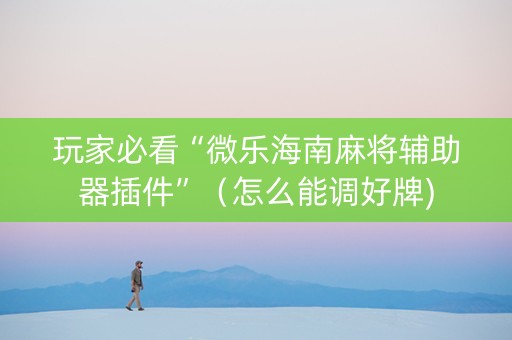 玩家必看“微乐海南麻将辅助器插件”（怎么能调好牌)