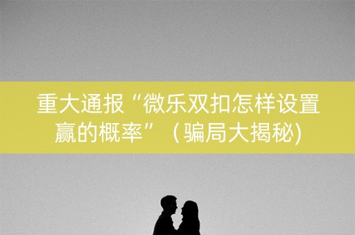 重大通报“微乐双扣怎样设置赢的概率”（骗局大揭秘)