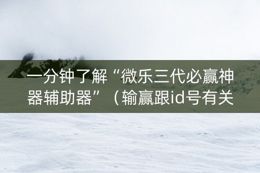一分钟了解“微乐三代必赢神器辅助器”（输赢跟id号有关系吗)