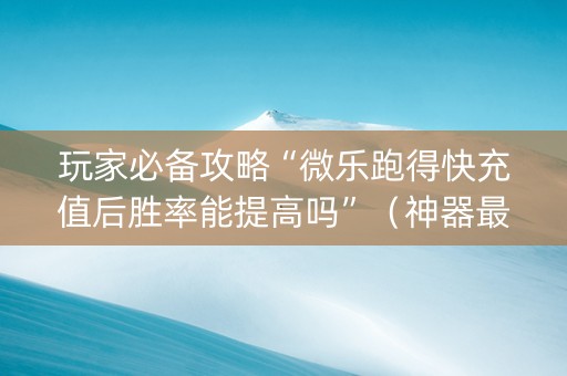 玩家必备攻略“微乐跑得快充值后胜率能提高吗”（神器最新免费)