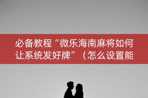 必备教程“微乐海南麻将如何让系统发好牌”（怎么设置能有好牌)
