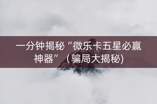 一分钟揭秘“微乐卡五星必赢神器”（骗局大揭秘)
