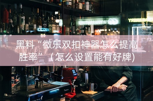 黑料“微乐双扣神器怎么提高胜率”（怎么设置能有好牌)