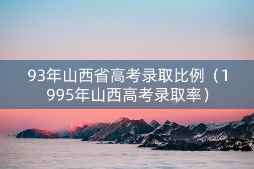 93年山西省高考录取比例（1995年山西高考录取率）