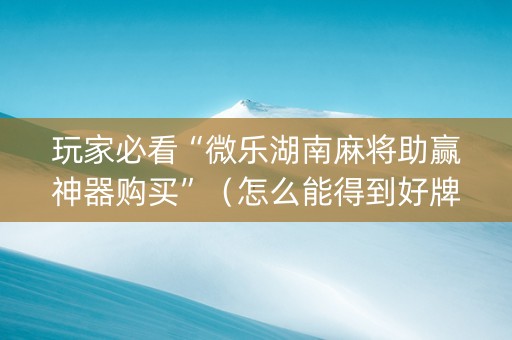 玩家必看“微乐湖南麻将助赢神器购买”（怎么能得到好牌)