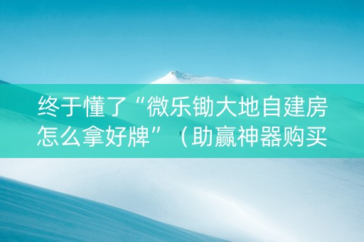 终于懂了“微乐锄大地自建房怎么拿好牌”（助赢神器购买)