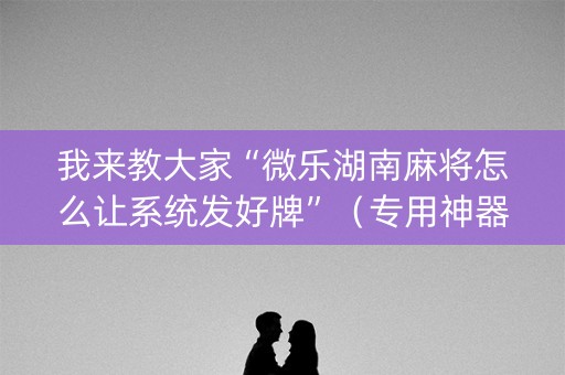 我来教大家“微乐湖南麻将怎么让系统发好牌”（专用神器)