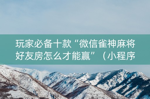 玩家必备十款“微信雀神麻将好友房怎么才能赢”（小程序辅助软件)
