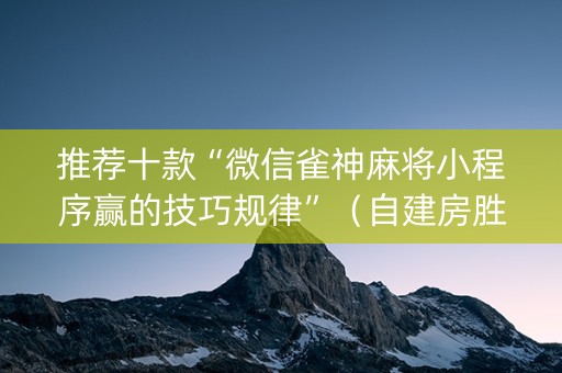 推荐十款“微信雀神麻将小程序赢的技巧规律”（自建房胜负规律)
