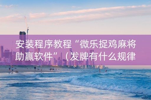 安装程序教程“微乐捉鸡麻将助赢软件”（发牌有什么规律吗)