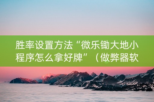 胜率设置方法“微乐锄大地小程序怎么拿好牌”（做弊器软件下载)