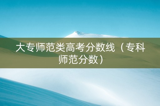 大专师范类高考分数线（专科师范分数）