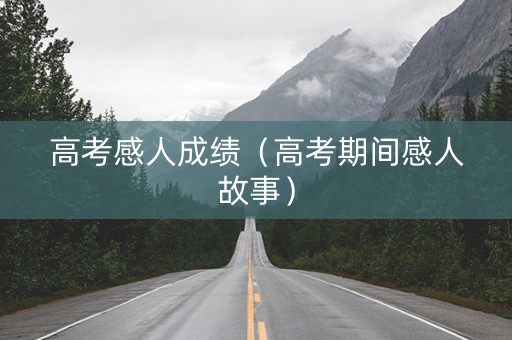 高考感人成绩（高考期间感人故事）
