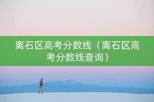 离石区高考分数线（离石区高考分数线查询）