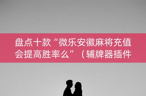 盘点十款“微乐安徽麻将充值会提高胜率么”（辅牌器插件购买)