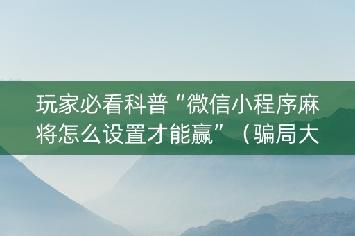 玩家必看科普“微信小程序麻将怎么设置才能赢”（骗局大揭秘)