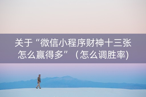 关于“微信小程序财神十三张怎么赢得多”（怎么调胜率)