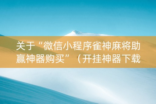 关于“微信小程序雀神麻将助赢神器购买”（开挂神器下载)