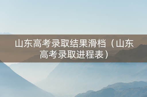 山东高考录取结果滑档（山东高考录取进程表）