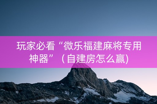 玩家必看“微乐福建麻将专用神器”（自建房怎么赢)