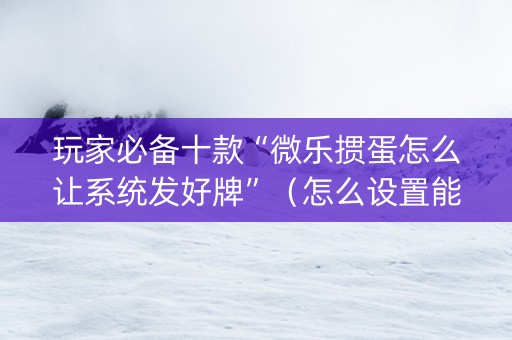 玩家必备十款“微乐掼蛋怎么让系统发好牌”（怎么设置能有好牌)