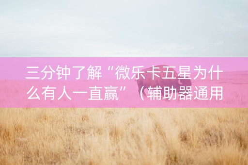 三分钟了解“微乐卡五星为什么有人一直赢”（辅助器通用版)