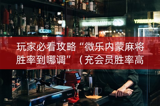 玩家必看攻略“微乐内蒙麻将胜率到哪调”（充会员胜率高)