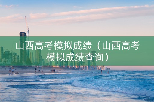 山西高考模拟成绩（山西高考模拟成绩查询）