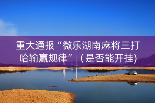 重大通报“微乐湖南麻将三打哈输赢规律”（是否能开挂)