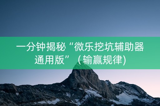 一分钟揭秘“微乐挖坑辅助器通用版”（输赢规律)