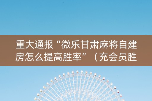 重大通报“微乐甘肃麻将自建房怎么提高胜率”（充会员胜率高)
