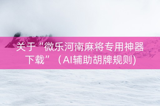 关于“微乐河南麻将专用神器下载”（AI辅助胡牌规则)