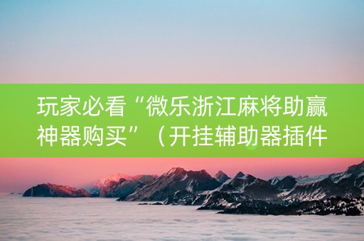 玩家必看“微乐浙江麻将助赢神器购买”（开挂辅助器插件)