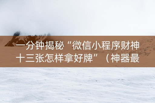 一分钟揭秘“微信小程序财神十三张怎样拿好牌”（神器最新免费)