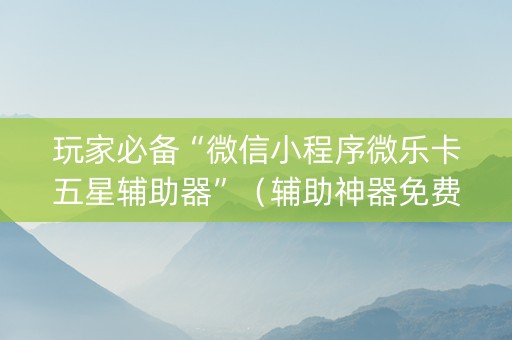 玩家必备“微信小程序微乐卡五星辅助器”（辅助神器免费)