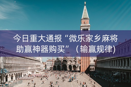 今日重大通报“微乐家乡麻将助赢神器购买”（输赢规律)