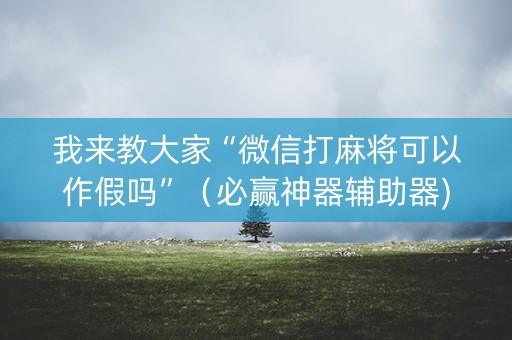 我来教大家“微信打麻将可以作假吗”（必赢神器辅助器)