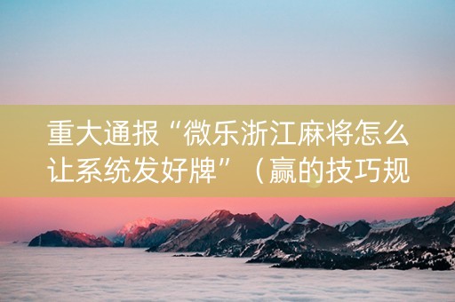 重大通报“微乐浙江麻将怎么让系统发好牌”（赢的技巧规律)