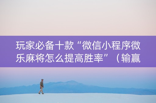 玩家必备十款“微信小程序微乐麻将怎么提高胜率”（输赢规律)