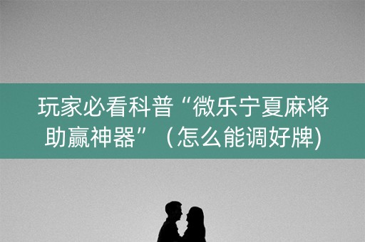 玩家必看科普“微乐宁夏麻将助赢神器”（怎么能调好牌)