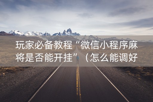 玩家必备教程“微信小程序麻将是否能开挂”（怎么能调好牌)