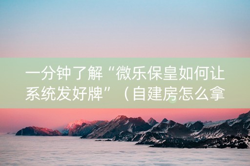 一分钟了解“微乐保皇如何让系统发好牌”（自建房怎么拿好牌)