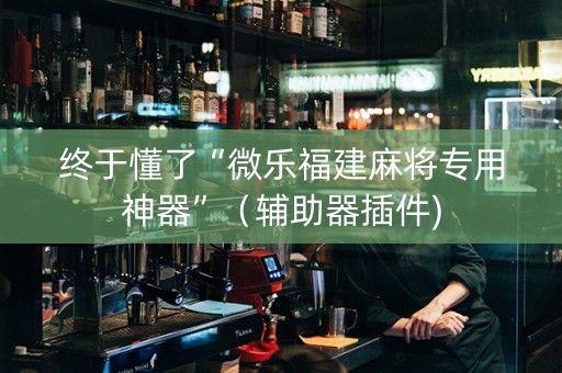 终于懂了“微乐福建麻将专用神器”（辅助器插件)