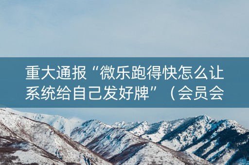 重大通报“微乐跑得快怎么让系统给自己发好牌”（会员会提高胜率吗)