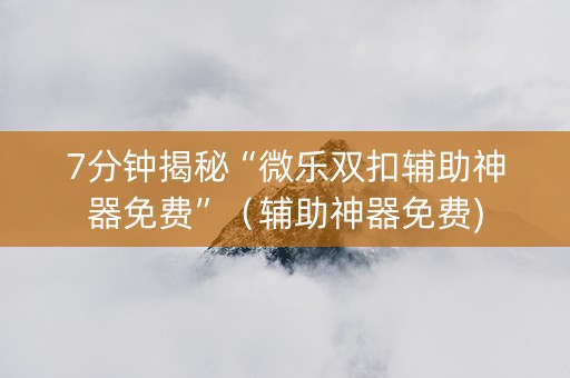 7分钟揭秘“微乐双扣辅助神器免费”（辅助神器免费)