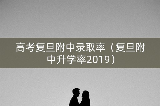 高考复旦附中录取率（复旦附中升学率2019）