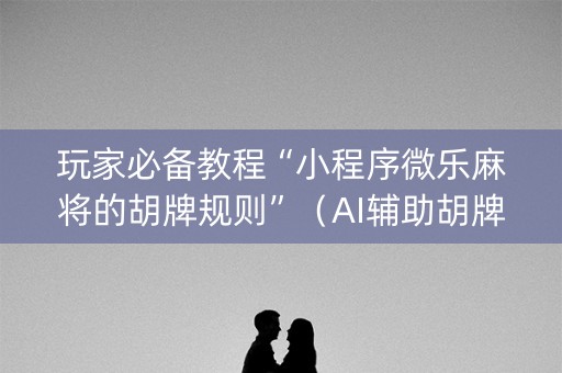 玩家必备教程“小程序微乐麻将的胡牌规则”（AI辅助胡牌规则)