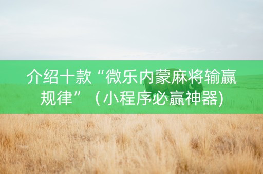 介绍十款“微乐内蒙麻将输赢规律”（小程序必赢神器)